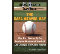 BLOOD, SWEAT & BASEBALL: THE EARL WEAVER WAY: How Earl Weaver Defied Tradition, Dominated Baseball, And Changed The Game Forever