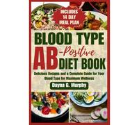 Blood Type Ab-Postive Diet Book: Delicious Recipes And A Complete Guide For Your Blood Type For Maximum Wellness