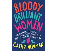 Bloody Brilliant Women: The Pioneers, Revolutionaries and Geniuses Your History Teacher Forgot to Mention