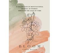 Bloom: A Collection of Motivational Quotes By Women Through the Ages of Time: Timeless Garden of Inspiration of Quotes for All Ages, From the Sweet Young to Seasoned Beautiful Ladies