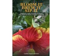 BLOOM IT BREW IT SIP IT: A Beginner's Guide to Growing 20 Flowers & Herbs for Tisanes, Garnishes and Infusions