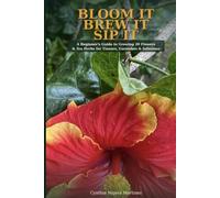 BLOOM IT BREW IT SIP IT: A Beginner's Guide to Growing 20 Flowers & Herbs for Tisanes, Garnishes and Infusions