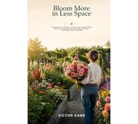 Bloom More in Less Space: A Beginner’s Cut Flower Garden Guide to Raised Beds, Seeds, Seasonal Blooms, Harvesting, Vase Life, and Simple Home Bouquets
