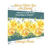 Bloom Where You Are Planted: Rooted in God's Word Flourishing In His Purpose