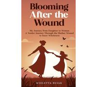Blooming After the Wound: My Journey from Daughter to Woman: A Tender Journey Through the Mother Wound to Inner Wholeness