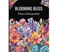 Blooming Bliss Flowers Colouring Book: Beautiful Flowers, Adult and Teens Colouring Book, Relaxation and Mindfulness Colouring