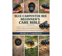 BLUE CARPENTER BEE BEGINNER’S CARE BIBLE: A Complete Guide to the Blue Carpenter Bee - Habitat, Feeding, Nesting, Pollination Behavior, Appearance, Life Cycle, and Conservation Importance