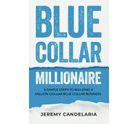 Blue Collar Millionaire: 6 Simple Steps to Building a Million Dollar Blue Collar Business