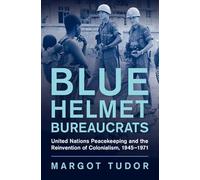 Blue Helmet Bureaucrats: United Nations Peacekeeping and the Reinvention of Colonialism, 1945-1971