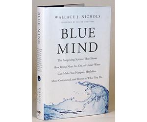 Blue Mind: The Surprising Science That Shows How Being Near, In, On, or Under Water Can Make You Happier, Healthier, More Connected, and Better at What You Do