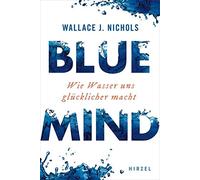Blue Mind: Wie Wasser Uns Glucklicher Macht / Meeresbiologe Wallace J. Nichols Erklart, Warum Zeit Im Meer Oder Im See Erfrischt, Entspannt Und Verjungt