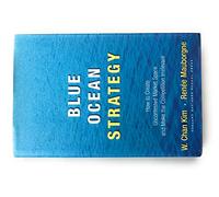 Blue Ocean Strategy: How To Create Uncontested Market Space And Make The Competition Irrelevant