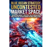 Blue Ocean Strategy: Uncontested Market Space: Navigating Market Creation, Value Innovation, and Strategic Repositioning Beyond Competition