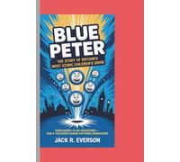 BLUE PETER: THE STORY OF BRITAIN’S MOST ICONIC CHILDREN’S SHOW: From Badges to Big Adventures - How a Television Legend Captured Generations