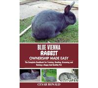 Blue Vienna Rabbit Ownership Made Easy: The Complete Handbook For Training, Bonding, Grooming and Raising a Happy And Healthy Pet