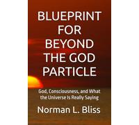 BLUEPRINT FOR BEYOND THE GOD PARTICLE: God, Consciousness, and What the Universe Is Really Saying