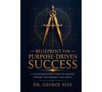 BLUEPRINT FOR PURPOSE-DRIVEN SUCCESS: A Transformational Guide to Aligning Purpose, Performance, and Impact