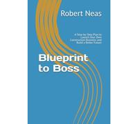 Blueprint to Boss: A Step-by-Step Plan to Launch Your Own Construction Business and Build a Better Future