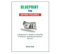 Blueprint to Seven Figures: A Beginner’s Guide to Wealth, Freedom, and Smart Money Moves