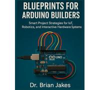 BLUEPRINTS FOR ARDUINO BUILDERS: Smart Project Strategies for IoT, Robotics, and Interactive Hardware Systems
