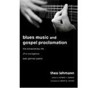 Blues Music and Gospel Proclamation: The Extraordinary Life of a Courageous East German Pastor Lehmann, Theo (Auteur)