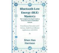 Bluetooth Low Energy (BLE) Mastery: The Complete Developer Guide to Protocols, Stack & Embedded Systems: From Beacon Networks to IoT Devices-Build Power-Efficient Applications with ESP32