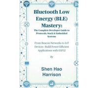 Bluetooth Low Energy (BLE) Mastery: The Complete Developer Guide to Protocols, Stack & Embedded Systems: From Beacon Networks to IoT Devices-Build Power-Efficient Applications with ESP32