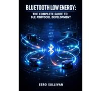 BLUETOOTH LOW ENERGY: THE COMPLETE GUIDE TO BLE PROTOCOL DEVELOPMENT: GATT Services, Advertising, Pairing, and IoT Device Implementation for Wearables, Beacons, and Smart Sensors