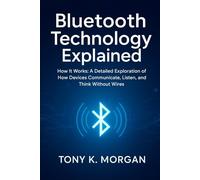 Bluetooth Technology Explained: How It Works: A Detailed Exploration of How Devices Communicate, Listen, and Think Without Wires