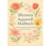 Blumen Aquarell Malbuch - Entspannendes Ausmalbuch für Erwachsene: Inspiriert von der Schönheit der Aquarellmalerei und floralen Natur - für ... die Ruhe und Entspannung suchen