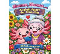 Blumen, Blumen ... Axolotl feiert den Oma-Tag, Malbuch für Kinder: Malbuch mit Text - es erzählt die Geschichte eines liebenswerten Axolotls, der ... stößt und einen glücklichen Mittelweg findet.