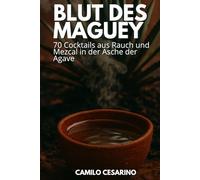Blut des Maguey: 70 Cocktails aus Rauch und Mezcal in der Asche der Agave