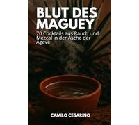 Blut des Maguey: 70 Cocktails aus Rauch und Mezcal in der Asche der Agave