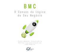 BMC: O Canvas da Lógica do Seu Negócio: Como Mapear, Visualizar e Refinar sua Estratégia em Uma Página