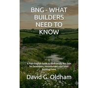 BNG - WHAT BUILDERS NEED TO KNOW: A Plain English Guide to Biodiversity Net Gain for Developers, Housebuilders and Small Building Firms