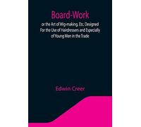Board-Work; Or The Art Of Wig-Making, Etc. Designed For The Use Of Hairdressers And Especially Of Young Men In The Trade. To Which Is Added Remarks Upon Razors, Razor-Sharpening, Razor Strops, & Misce