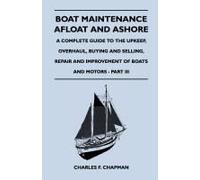 Boat Maintenance Afloat And Ashore - A Complete Guide To The Upkeep, Overhaul, Buying And Selling, Repair And Improvement Of Boats And Motors - Part Iii