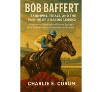 BOB BAFFERT: Triumphs, Trials, and the Making of a Racing Legend: A Definitive Biography of Horse Racing’s Most Celebrated and Controversial Trainer