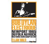 Bob Dylan électrique Newport 1965, du folk au rock, histoire d'un coup d'état - Elijah Wald - Rivages - Poche - Essai