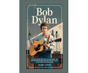 BOB DYLAN: The Story of a Man Who Fell in Love with Music - His Romantic Relationships, Early Life, Education, Career, Tours, Awards, and Lasting Legacy