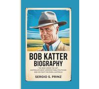 BOB KATTER BIOGRAPHY: The Man Under The Hat - Australia's Most Unpredictable Politician and His Fight for Rural Australia