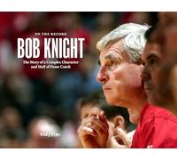 Bob Knight: On the Record: The Story of a Complex Character and Hall of Fame Coach