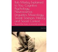 Bob Marley Explained to You: Cognitive Psychology, Neuroscience, Linguistics, Musicology, Social Sciences, History, and Social Context: Beyond the music, a universal resonance