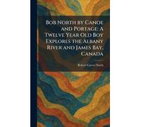 Bob North by Canoe and Portage: A Twelve Year Old Boy Explores the Albany River and James Bay, Canada