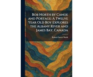 Bob North by Canoe and Portage: A Twelve Year Old Boy Explores the Albany River and James Bay, Canada