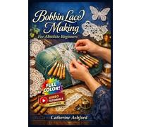 BOBBIN LACE MAKING FOR ABSOLUTE BEGINNERS: The Fully Illustrated Guide with Step-by-Step Instructions to Create Delicate Bookmarks, Edgings, Ornaments and More … | Video Tutorials Included