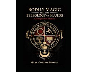 BODILY MAGIC AND THE TELEOLOGY OF FLUIDS: A Metaphysical Treatise on the Occult, Biological, and Simulation Sciences of Sacred Secretions