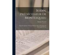Bodin, Prédécesseur De Montesquieu: Étude Sur Quelques Théories Politiques De La Republique Et De L'esprit Des Lois