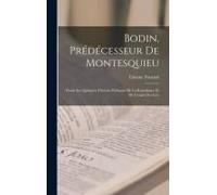 Bodin, Prédécesseur De Montesquieu: Étude Sur Quelques Théories Politiques De La Republique Et De L'esprit Des Lois
