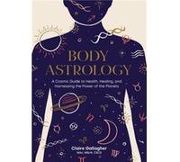 Body Astrology: A Cosmic Guide to Health, Healing, and Harnessing the Power of the Planets